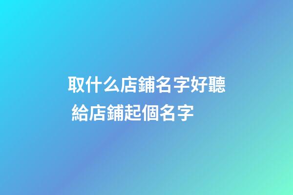 取什么店鋪名字好聽 給店鋪起個名字-第1張-店鋪起名-玄機派